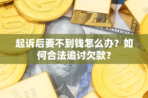济南起诉后要不到钱怎么办？如何合法追讨欠款？