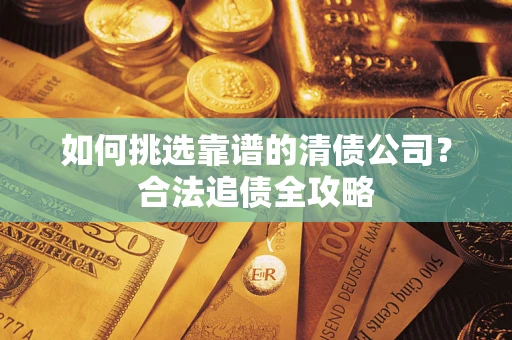 济南如何挑选靠谱的清债公司?合法追债全攻略 济南如何挑选靠谱的清债公司?合法追债全攻略
