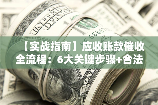 济南【实战指南】应收账款催收全流程：6大关键步骤+合法回款技巧