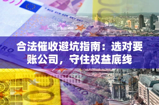 济南合法催收避坑指南：选对要账公司，守住权益底线