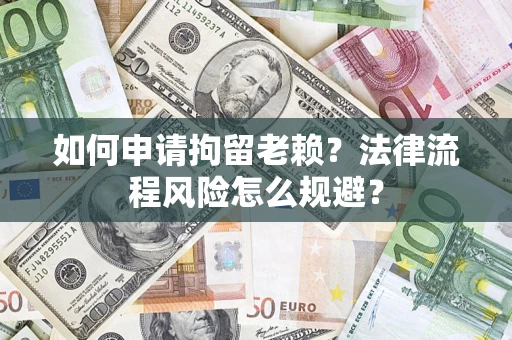 济南如何申请拘留老赖？法律流程风险怎么规避？