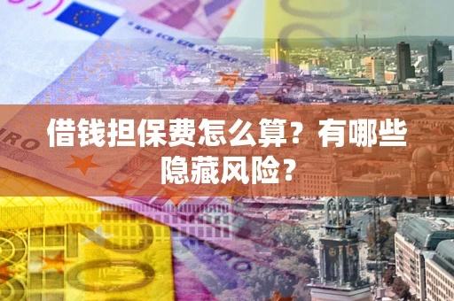 济南借钱担保费怎么算？有哪些隐藏风险？