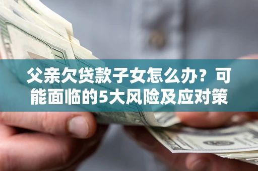 济南父亲欠贷款子女怎么办？可能面临的5大风险及应对策略