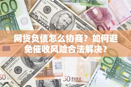 济南网贷负债怎么协商？如何避免催收风险合法解决？