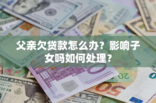 济南父亲欠贷款怎么办？影响子女吗如何处理？