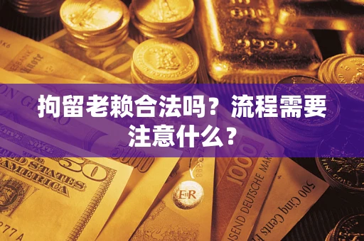 济南拘留老赖合法吗？流程需要注意什么？