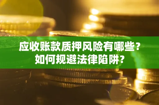 济南应收账款质押风险有哪些？如何规避法律陷阱？