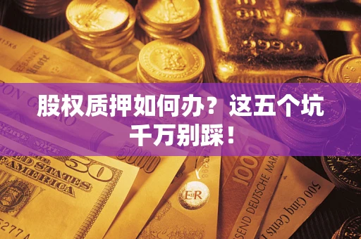 济南股权质押如何办？这五个坑千万别踩！