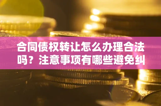 济南合同债权转让怎么办理合法吗？注意事项有哪些避免纠纷？