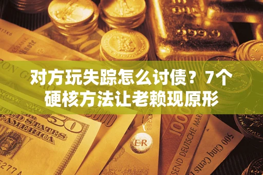 济南对方玩失踪怎么讨债？7个硬核方法让老赖现原形