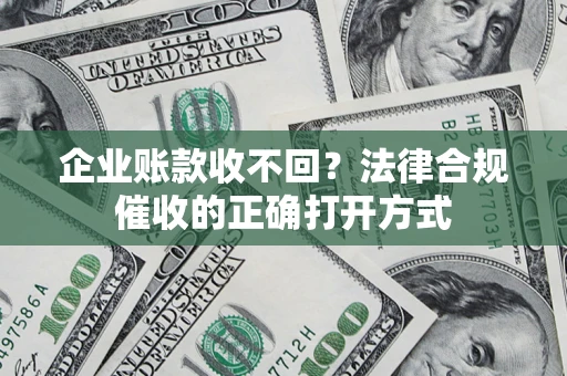 济南企业账款收不回？法律合规催收的正确打开方式