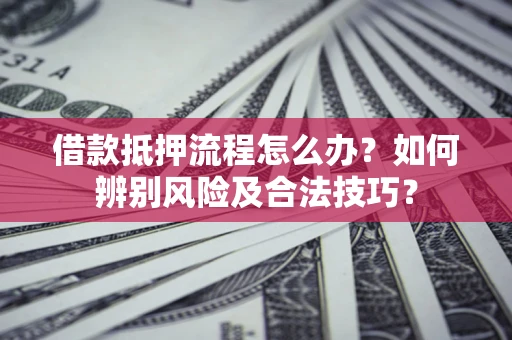济南借款抵押流程怎么办？如何辨别风险及合法技巧？