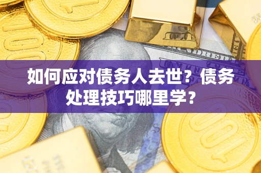 济南如何应对债务人去世？债务处理技巧哪里学？