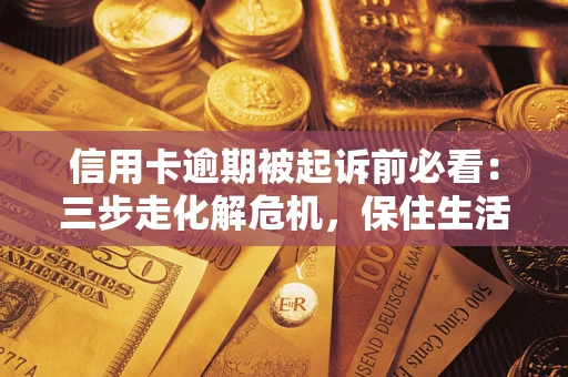 济南信用卡逾期被起诉前必看：三步走化解危机，保住生活尊严