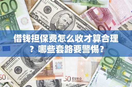 济南借钱担保费怎么收才算合理？哪些套路要警惕？
