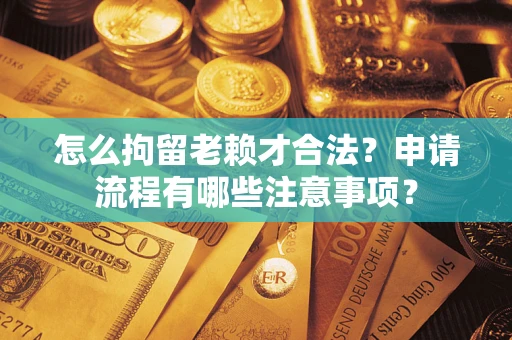 济南怎么拘留老赖才合法？申请流程有哪些注意事项？