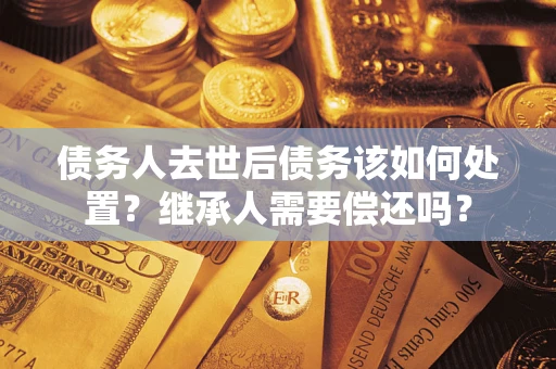 济南债务人去世后债务该如何处置？继承人需要偿还吗？
