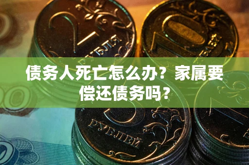 济南债务人死亡怎么办？家属要偿还债务吗？