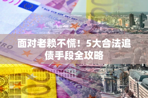 济南面对老赖不慌！5大合法追债手段全攻略