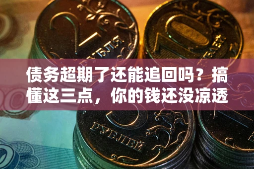 济南债务超期了还能追回吗？搞懂这三点，你的钱还没凉透