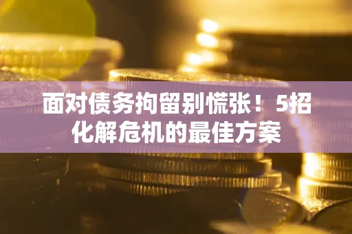 济南面对债务拘留别慌张！5招化解危机的最佳方案