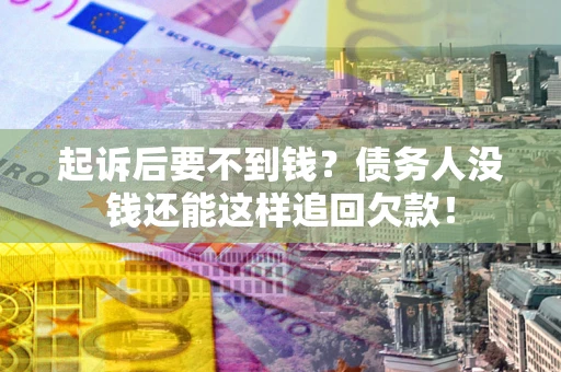 济南起诉后要不到钱？债务人没钱还能这样追回欠款！