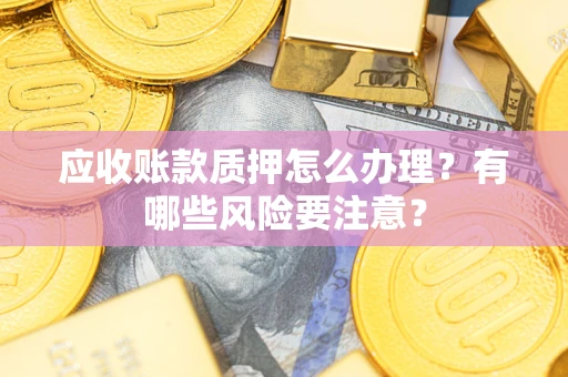 济南应收账款质押怎么办理？有哪些风险要注意？