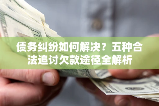 济南债务纠纷如何解决？五种合法追讨欠款途径全解析
