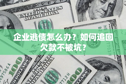 济南企业逃债怎么办？如何追回欠款不被坑？