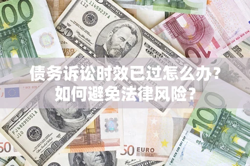 济南债务诉讼时效已过怎么办？如何避免法律风险？