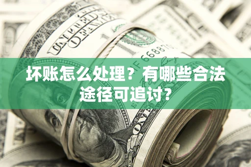 济南坏账怎么处理？有哪些合法途径可追讨？