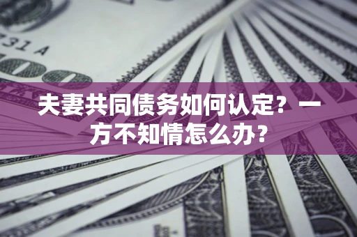 济南夫妻共同债务如何认定？一方不知情怎么办？