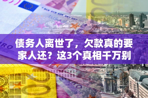 济南债务人离世了，欠款真的要家人还？这3个真相千万别弄错