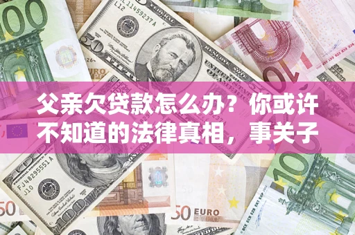 济南父亲欠贷款怎么办？你或许不知道的法律真相，事关子女未来