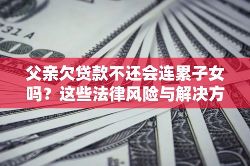 济南父亲欠贷款不还会连累子女吗？这些法律风险与解决方法要早知道！