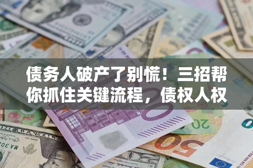 济南债务人破产了别慌！三招帮你抓住关键流程，债权人权益不再缩水