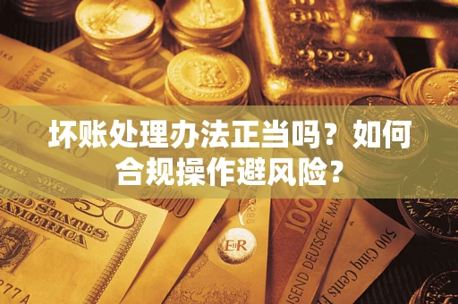 济南坏账处理办法正当吗？如何合规操作避风险？
