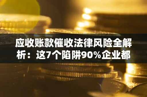 济南应收账款催收法律风险全解析：这7个陷阱90%企业都踩过（含合规应对指南）