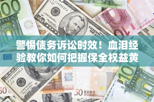 济南警惕债务诉讼时效！血泪经验教你如何把握保全权益黄金期