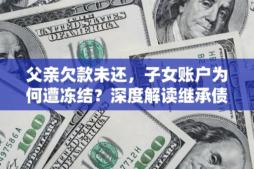 济南父亲欠款未还，子女账户为何遭冻结？深度解读继承债务迷局