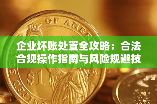 济南企业坏账处置全攻略：合法合规操作指南与风险规避技巧解析
