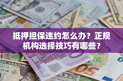 济南抵押担保违约怎么办？正规机构选择技巧有哪些？