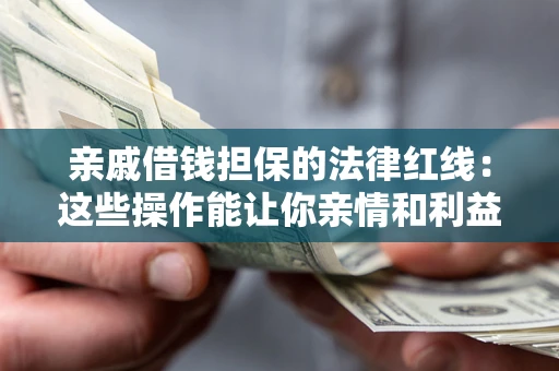 济南亲戚借钱担保的法律红线：这些操作能让你亲情和利益两不误