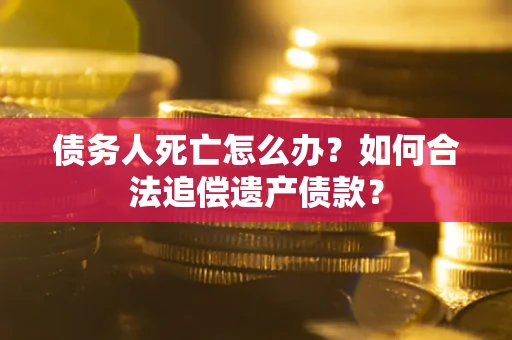 济南债务人死亡怎么办？如何合法追偿遗产债款？