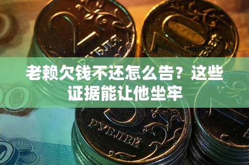 济南老赖欠钱不还怎么告？这些证据能让他坐牢