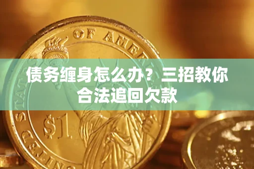 济南债务缠身怎么办？三招教你合法追回欠款
