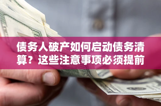 济南债务人破产如何启动债务清算？这些注意事项必须提前知道