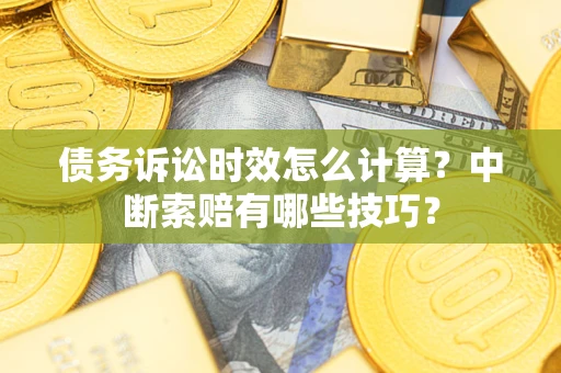 济南债务诉讼时效怎么计算？中断索赔有哪些技巧？