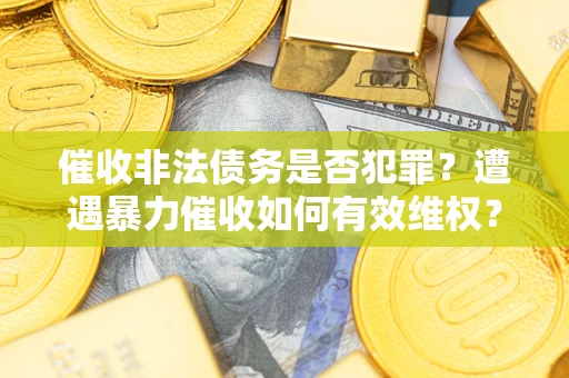 济南催收非法债务是否犯罪?遭遇暴力催收如何有效维权? 济南催收非法债务是否犯罪?遭遇暴力催收如何有效维权?