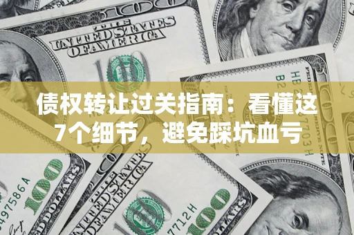 济南债权转让过关指南：看懂这7个细节，避免踩坑血亏